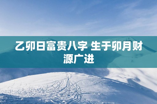 乙卯日富贵八字 生于卯月财源广进