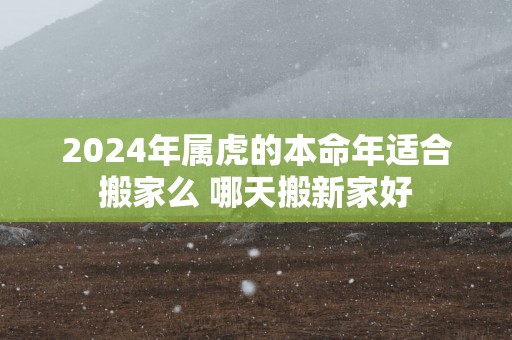 2025年属虎的本命年适合搬家么 哪天搬新家好