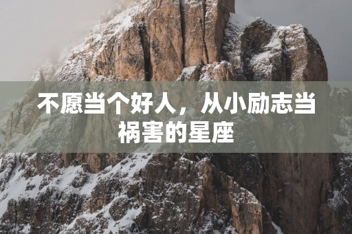 不愿当个好人，从小励志当祸害的星座