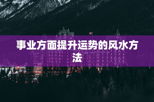 事业方面提升运势的风水方法