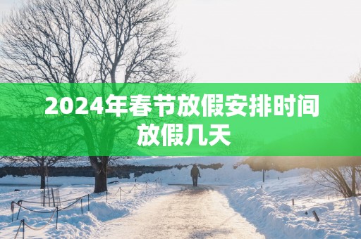 2024年春节放假安排时间 放假几天