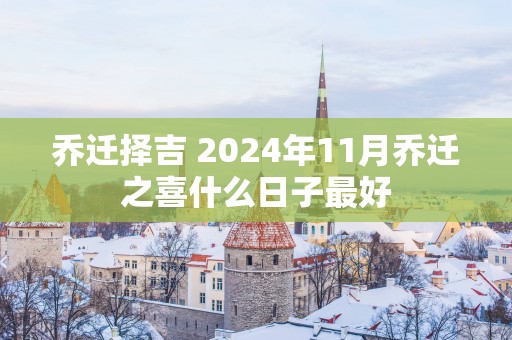 乔迁择吉 2025年11月乔迁之喜什么日子最好
