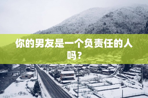 你的男友是一个负责任的人吗？