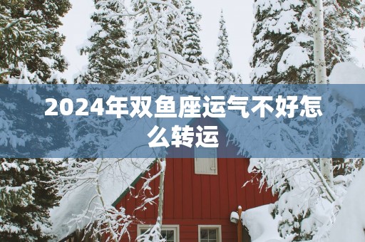 2025年双鱼座运气不好怎么转运