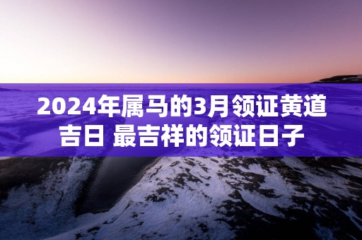 2025年属马的3月领证黄道吉日 最吉祥的领证日子
