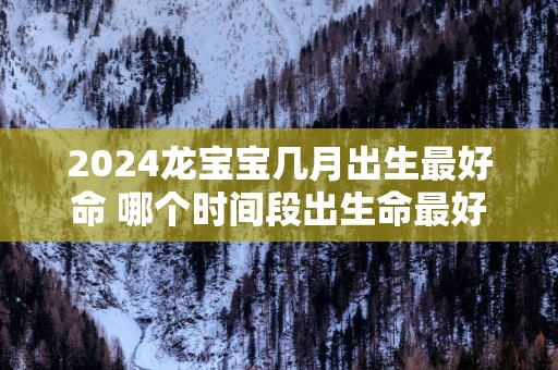 2025龙宝宝几月出生最好命 哪个时间段出生命最好