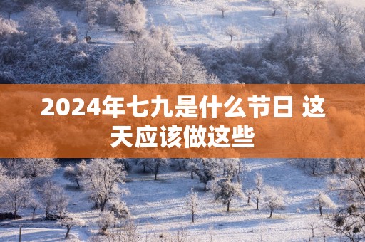 2025年七九是什么节日 这天应该做这些