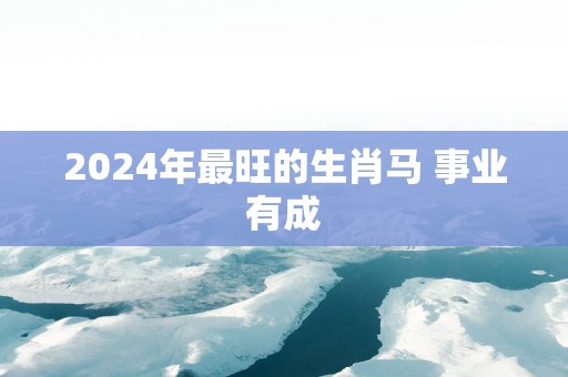 2025年最旺的生肖马 事业有成
