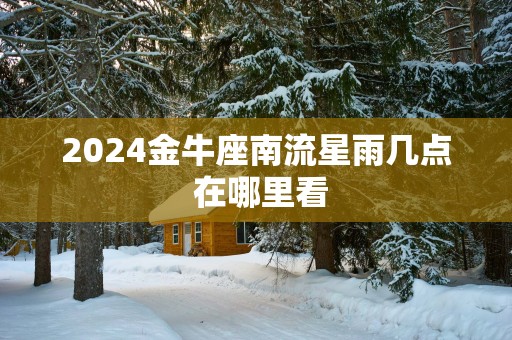 2025金牛座南流星雨几点 在哪里看