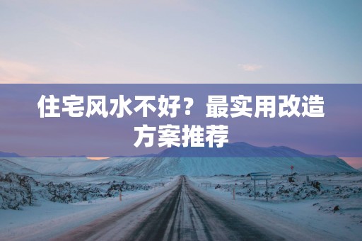 住宅风水不好？最实用改造方案推荐