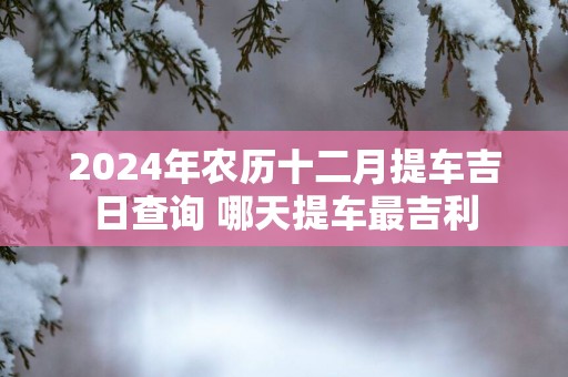 2025年农历十二月提车吉日查询 哪天提车最吉利