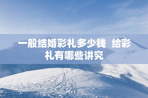 一般结婚彩礼多少钱  给彩礼有哪些讲究