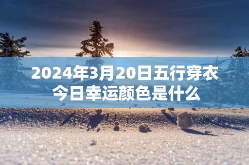 2025年3月20日五行穿衣 今日幸运颜色是什么