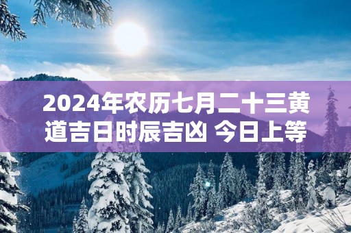 2025年农历七月二十三黄道吉日时辰吉凶 今日上等好时辰查询