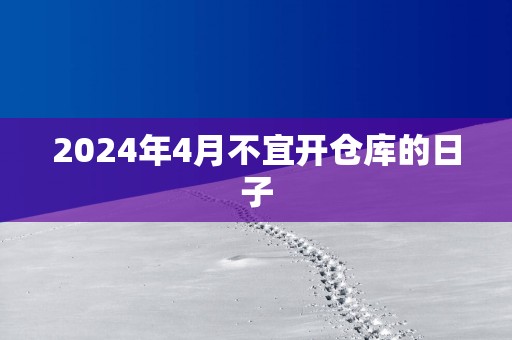 2025年4月不宜开仓库的日子