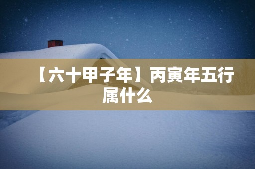 【六十甲子年】丙寅年五行属什么