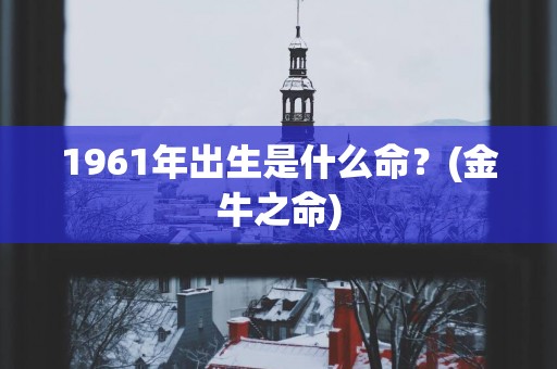1961年出生是什么命？(金牛之命)