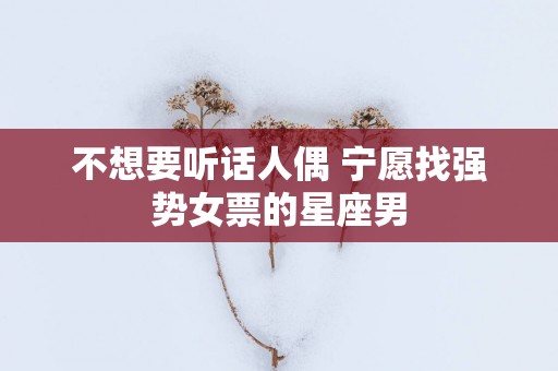 不想要听话人偶 宁愿找强势女票的星座男