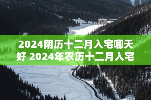 2025阴历十二月入宅哪天好 2025年农历十二月入宅吉日