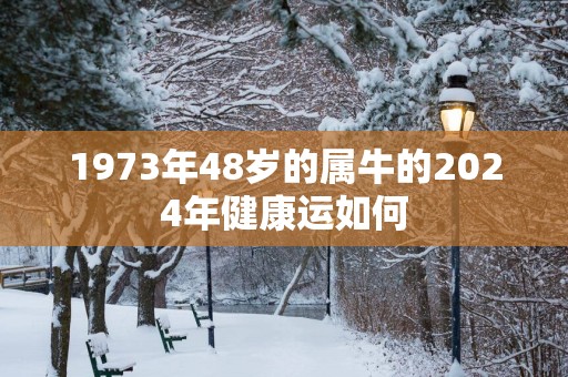 1973年48岁的属牛的2025年健康运如何