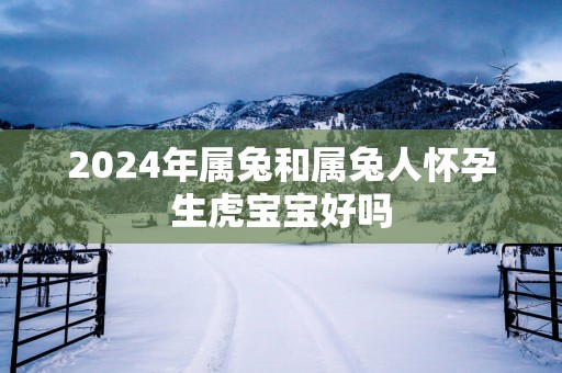 2025年属兔和属兔人怀孕生虎宝宝好吗