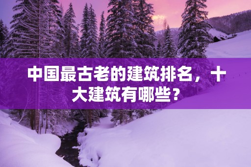中国最古老的建筑排名，十大建筑有哪些？