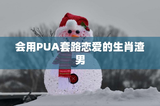 会用PUA套路恋爱的生肖渣男