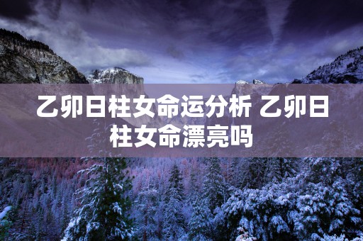 乙卯日柱女命运分析 乙卯日柱女命漂亮吗