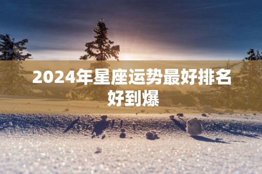 2025年星座运势最好排名 好到爆