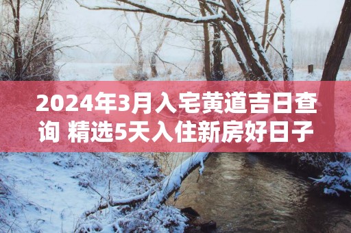 2025年3月入宅黄道吉日查询 精选5天入住新房好日子