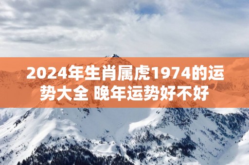 2025年生肖属虎1974的运势大全 晚年运势好不好