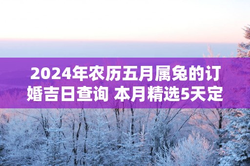 2025年农历五月属兔的订婚吉日查询 本月精选5天定亲好日子