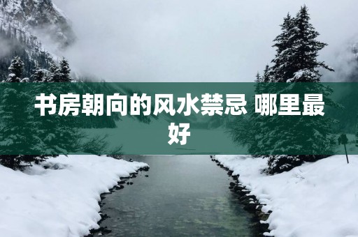 书房朝向的风水禁忌 哪里最好