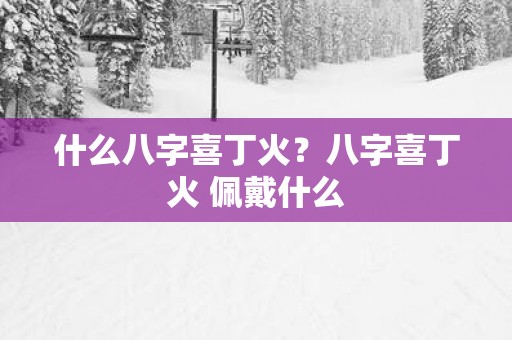 什么八字喜丁火？八字喜丁火 佩戴什么