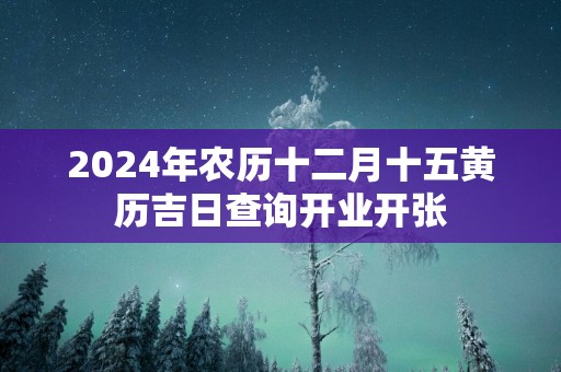 2025年农历十二月十五黄历吉日查询开业开张