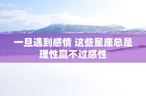 一旦遇到感情 这些星座总是理性赢不过感性