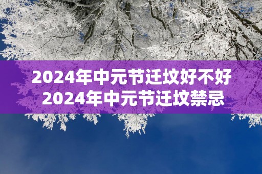 2025年中元节迁坟好不好 2025年中元节迁坟禁忌