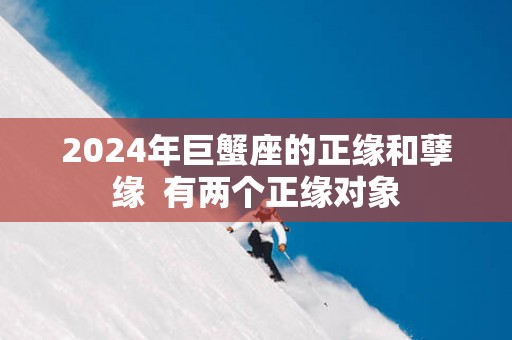 2025年巨蟹座的正缘和孽缘  有两个正缘对象