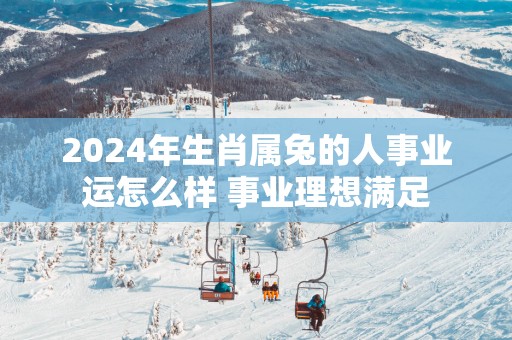 2025年生肖属兔的人事业运怎么样 事业理想满足