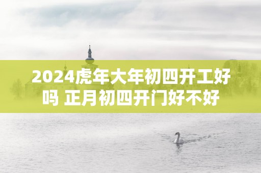 2025蛇年大年初四开工好吗 正月初四开门好不好