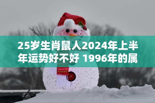 25岁生肖鼠人2025年上半年运势好不好 1996年的属鼠命主运程