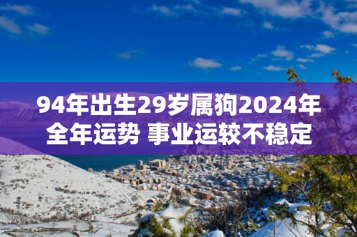 94年出生29岁属狗2025年全年运势 事业运较不稳定