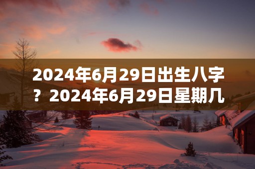 2025年6月29日出生八字？2025年6月29日星期几
