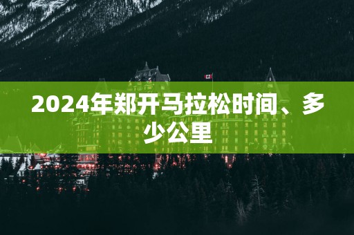 2025年郑开马拉松时间、多少公里