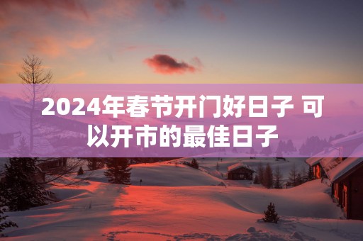 2025年春节开门好日子 可以开市的最佳日子