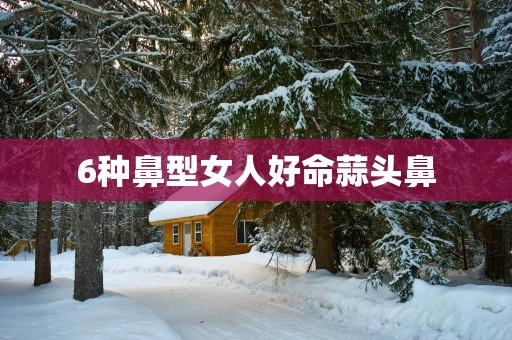 6种鼻型女人好命蒜头鼻