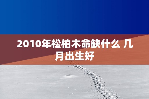 2010年松柏木命缺什么 几月出生好