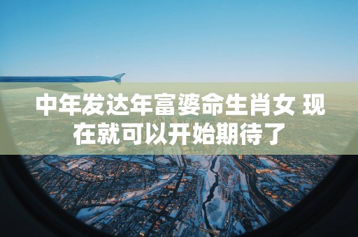 中年发达年富婆命生肖女 现在就可以开始期待了