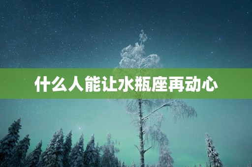 什么人能让水瓶座再动心