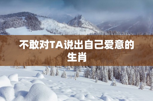 不敢对TA说出自己爱意的生肖